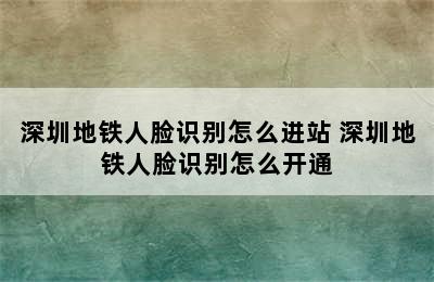 深圳地铁人脸识别怎么进站 深圳地铁人脸识别怎么开通